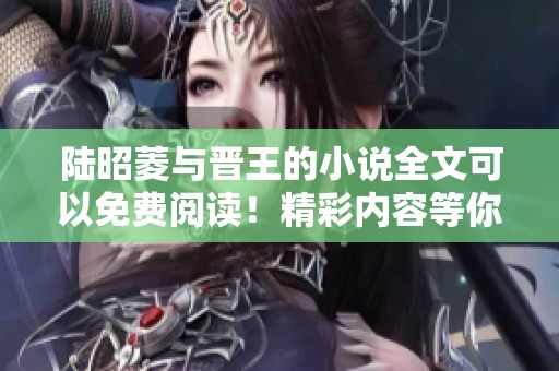 陆昭菱与晋王的小说全文可以免费阅读！精彩内容等你来发现！