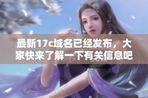 最新17c域名已经发布，大家快来了解一下有关信息吧