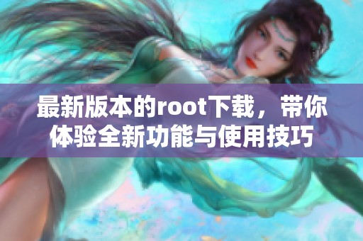 最新版本的root下载，带你体验全新功能与使用技巧
