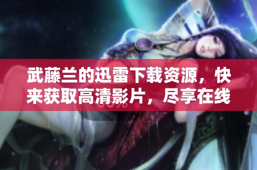 武藤兰的迅雷下载资源，快来获取高清影片，尽享在线观看乐趣！