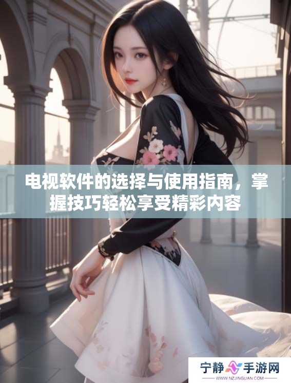 电视软件的选择与使用指南，掌握技巧轻松享受精彩内容