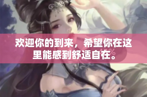欢迎你的到来，希望你在这里能感到舒适自在。