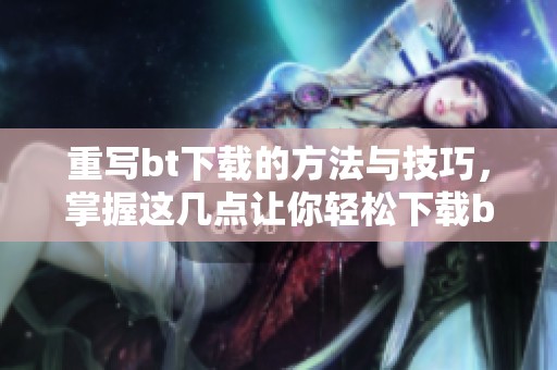 重写bt下载的方法与技巧，掌握这几点让你轻松下载bt内容