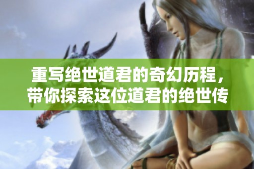 重写绝世道君的奇幻历程，带你探索这位道君的绝世传奇