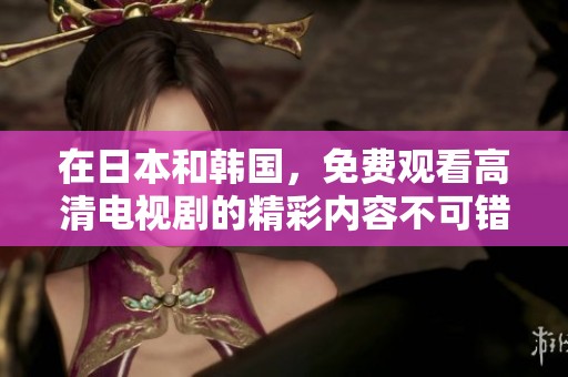 在日本和韩国，免费观看高清电视剧的精彩内容不可错过