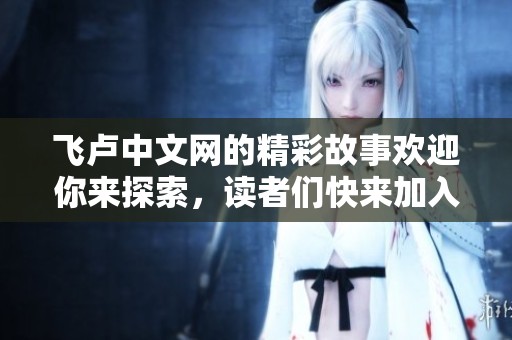 飞卢中文网的精彩故事欢迎你来探索，读者们快来加入这个丰富的阅读天地吧