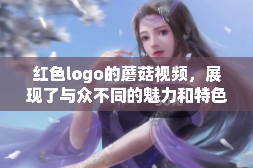 红色logo的蘑菇视频，展现了与众不同的魅力和特色
