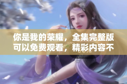 你是我的荣耀，全集完整版可以免费观看，精彩内容不容错过