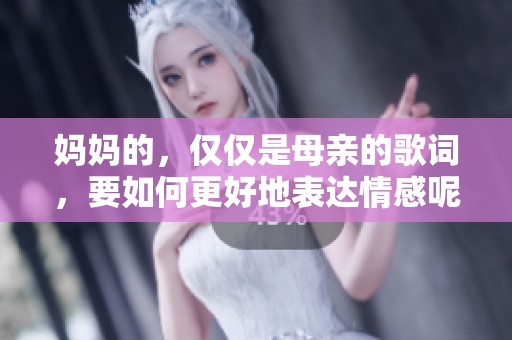 妈妈的，仅仅是母亲的歌词，要如何更好地表达情感呢？