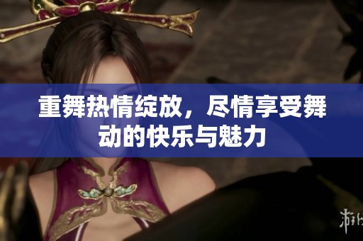 重舞热情绽放，尽情享受舞动的快乐与魅力