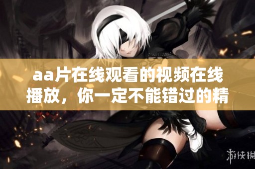 a**在线观看的视频在线播放，你一定不能错过的精彩内容！