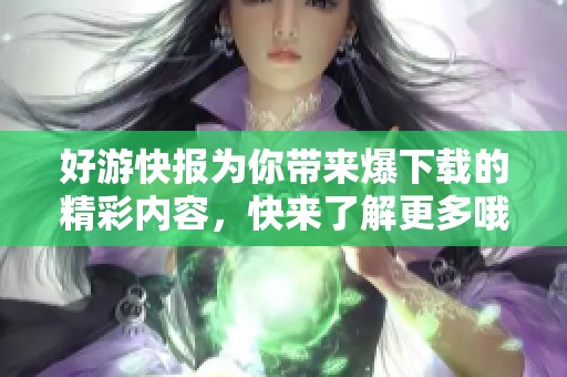 好游快报为你带来爆下载的精彩内容，快来了解更多哦！