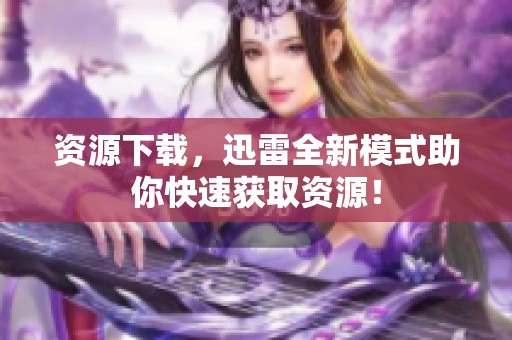 资源下载，迅雷全新模式助你快速获取资源！