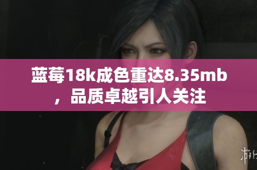 蓝莓18k成色重达8.35mb，品质卓越引人关注