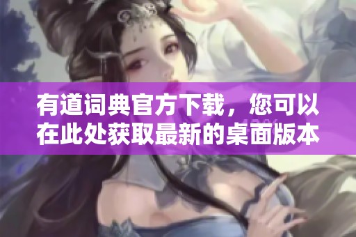 有道词典官方下载，您可以在此处获取最新的桌面版本