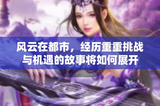 风云在都市，经历重重挑战与机遇的故事将如何展开