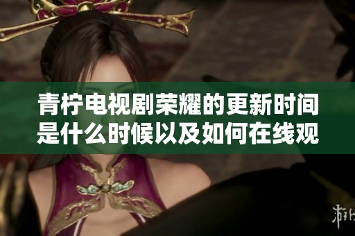 青柠电视剧荣耀的更新时间是什么时候以及如何在线观看高清版本呢
