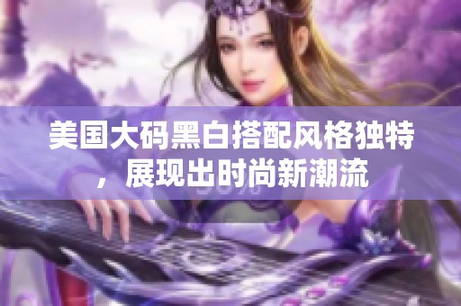 美国大码黑白搭配风格独特，展现出时尚新潮流