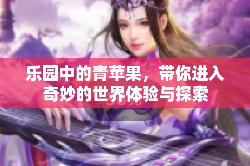 乐园中的青苹果，带你进入奇妙的世界体验与探索