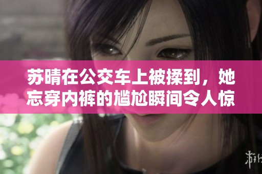 苏晴在公交车上被揉到，她忘穿内裤的尴尬瞬间令人惊愕