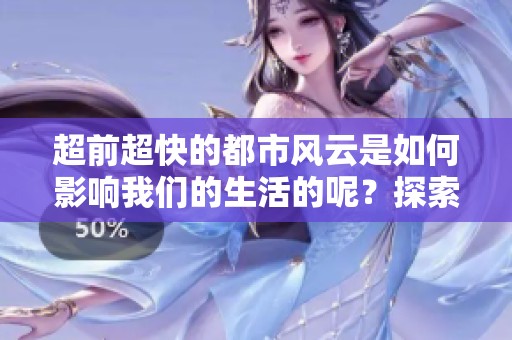 超前超快的都市风云是如何影响我们的生活的呢？探索最新的都市风云动态。