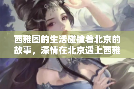 西雅图的生活碰撞着北京的故事，深情在北京遇上西雅图的时刻