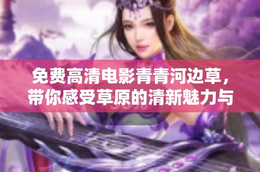 免费高清电影青青河边草，带你感受草原的清新魅力与人间的温情故事