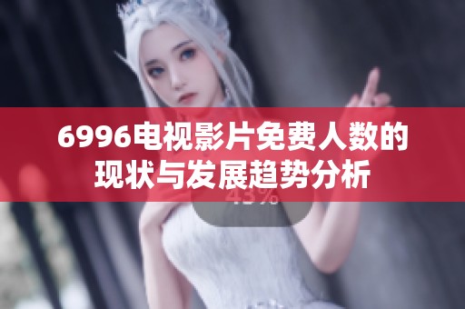6996电视影片免费人数的现状与发展趋势分析