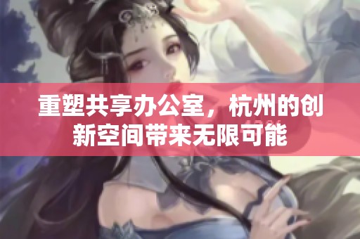 重塑共享办公室，杭州的创新空间带来无限可能