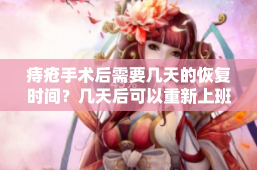 痔疮手术后需要几天的恢复时间？几天后可以重新上班？