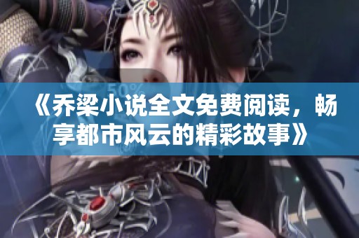 《乔梁小说全文免费阅读，畅享都市风云的精彩故事》