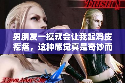 男朋友一摸就会让我起鸡皮疙瘩，这种感觉真是奇妙而又难以形容