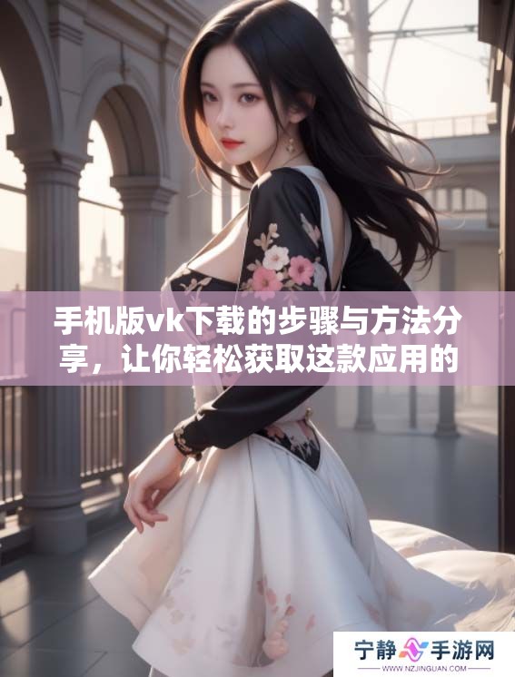 手机版vk下载的步骤与方法分享，让你轻松获取这款应用的最新版本