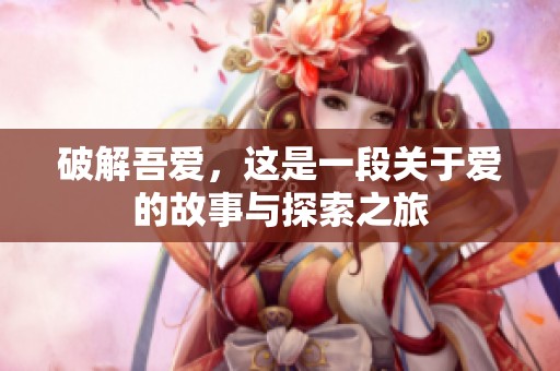 破解吾爱，这是一段关于爱的故事与探索之旅