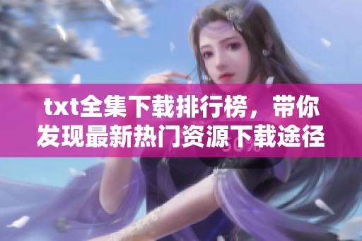 txt全集下载排行榜，带你发现最新热门资源下载途径
