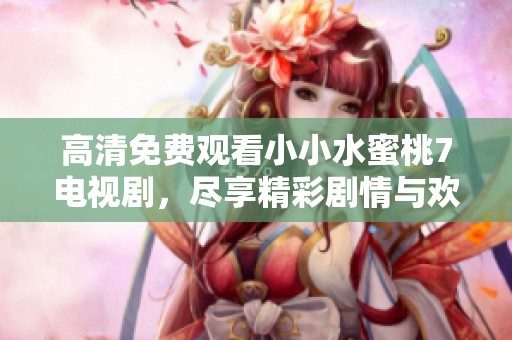 高清免费观看小小水蜜桃7电视剧，尽享精彩剧情与欢乐时光