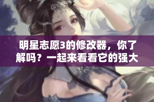 明星志愿3的修改器，你了解吗？一起来看看它的强大功能吧