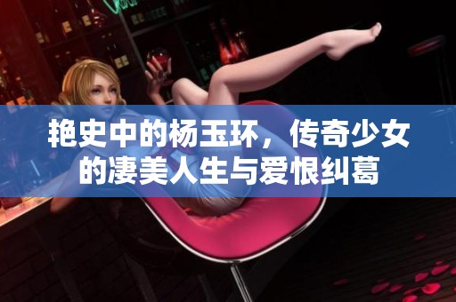艳史中的杨玉环，传奇少女的凄美人生与爱恨纠葛