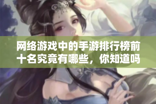 网络游戏中的手游排行榜前十名究竟有哪些，你知道吗？详细介绍请看这里！