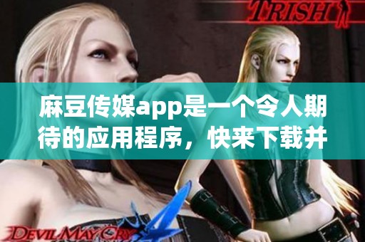 麻豆传媒app是一个令人期待的应用程序，快来下载并体验其精彩内容吧