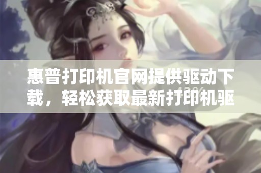 惠普打印机官网提供驱动下载，轻松获取最新打印机驱动程序的方法