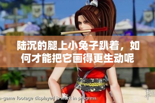 陆沉的腿上小兔子趴着，如何才能把它画得更生动呢
