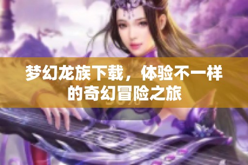 梦幻龙族下载，体验不一样的奇幻冒险之旅