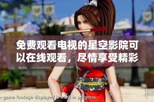 免费观看电视的星空影院可以在线观看，尽情享受精彩节目和电影！
