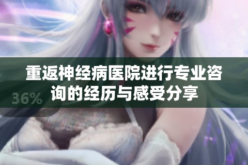 重返神经病医院进行专业咨询的经历与感受分享