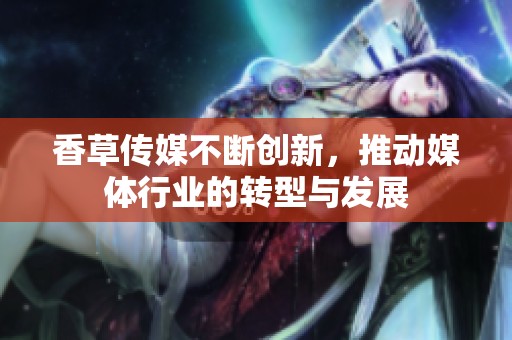 香草传媒不断创新，推动媒体行业的转型与发展