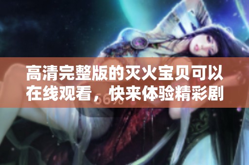 高清完整版的灭火宝贝可以在线观看，快来体验精彩剧情吧