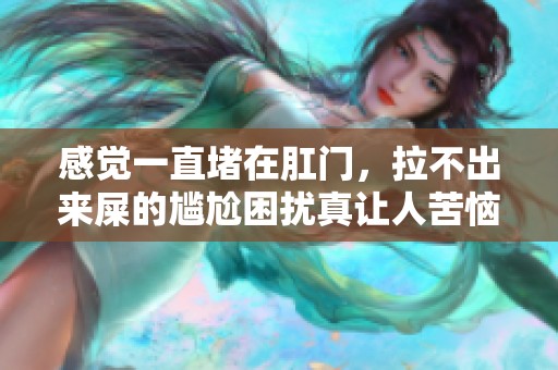 感觉一直堵在肛门，拉不出来屎的尴尬困扰真让人苦恼