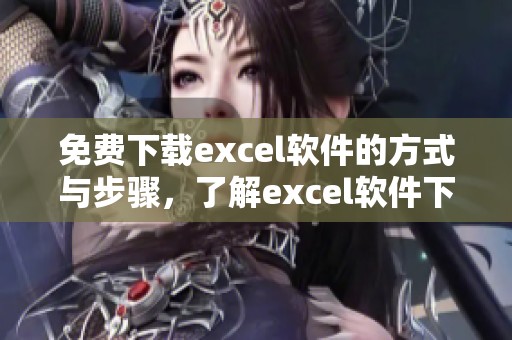 免费下载excel软件的方式与步骤，了解excel软件下载的资源与技巧