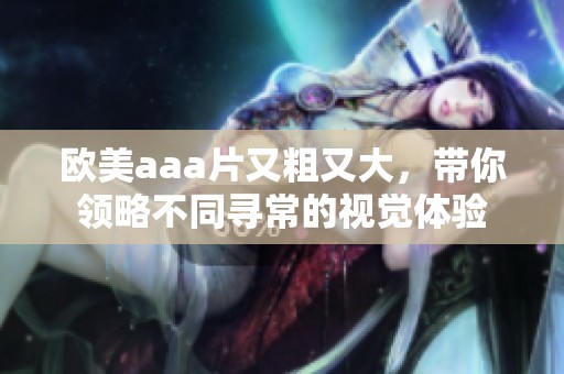 欧美aa**又粗又大，带你领略不同寻常的视觉体验
